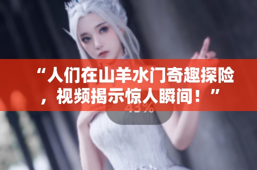 “人們?cè)谏窖蛩T奇趣探險(xiǎn)，視頻揭示驚人瞬間！”