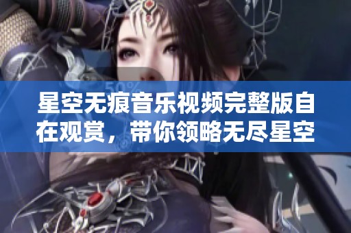 星空無痕音樂視頻完整版自在觀賞，帶你領(lǐng)略無盡星空之美