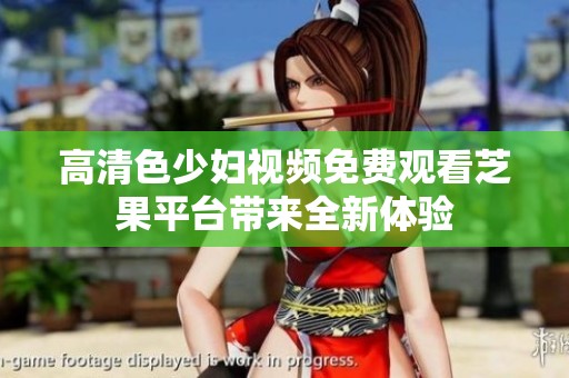 高清色少婦視頻免費(fèi)觀看芝果平臺(tái)帶來全新體驗(yàn)