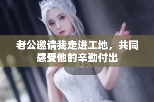 老公邀請(qǐng)我走進(jìn)工地，共同感受他的辛勤付出