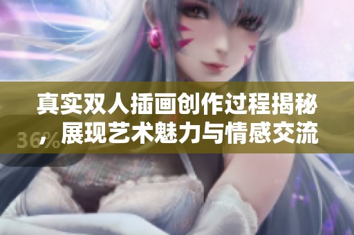 真實雙人插畫創(chuàng)作過程揭秘，展現(xiàn)藝術(shù)魅力與情感交流
