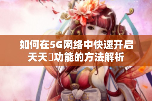 如何在5G網(wǎng)絡中快速開啟天天奭功能的方法解析