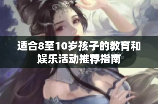 適合8至10歲孩子的教育和娛樂活動推薦指南