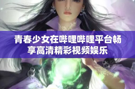 青春少女在嗶哩嗶哩平臺暢享高清精彩視頻娛樂