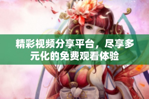 精彩視頻分享平臺，盡享多元化的免費觀看體驗