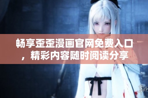 暢享歪歪漫畫官網(wǎng)免費入口，精彩內(nèi)容隨時閱讀分享