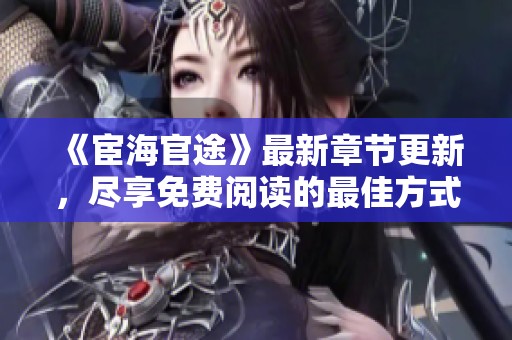 《宦海官途》最新章節(jié)更新，盡享免費閱讀的最佳方式是什么？