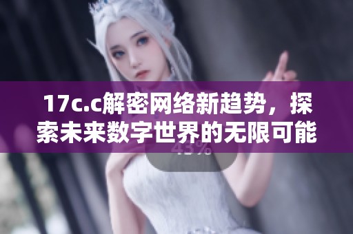 17c.c解密網(wǎng)絡(luò)新趨勢，探索未來數(shù)字世界的無限可能性