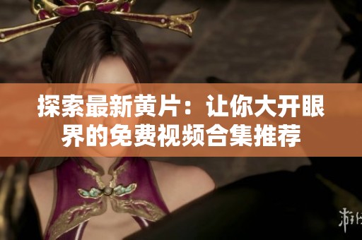 探索最新黃片：讓你大開眼界的免費視頻合集推薦
