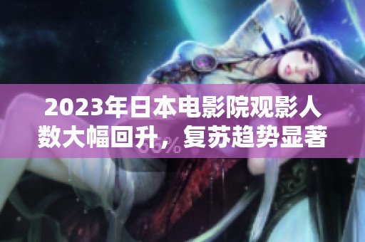 2023年日本電影院觀影人數(shù)大幅回升，復(fù)蘇趨勢顯著