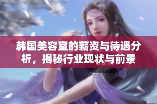 韓國(guó)美容室的薪資與待遇分析，揭秘行業(yè)現(xiàn)狀與前景
