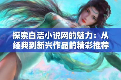 探索白潔小說(shuō)網(wǎng)的魅力：從經(jīng)典到新興作品的精彩推薦