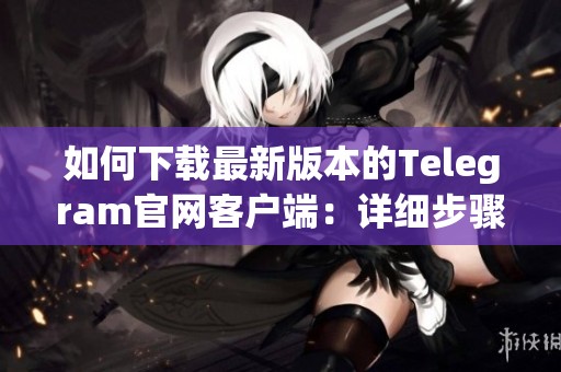 如何下載最新版本的Telegram官網(wǎng)客戶(hù)端：詳細(xì)步驟指南