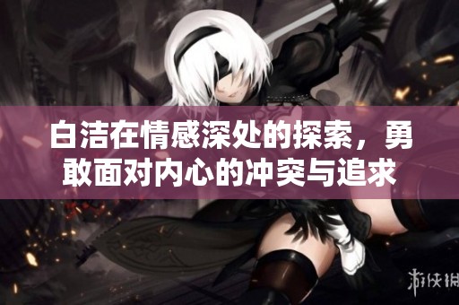 白潔在情感深處的探索，勇敢面對內心的沖突與追求