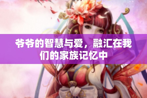 爺爺?shù)闹腔叟c愛，融匯在我們的家族記憶中