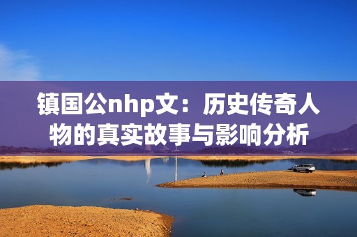 鎮(zhèn)國公nhp文：歷史傳奇人物的真實(shí)故事與影響分析