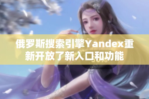 俄羅斯搜索引擎Yandex重新開放了新入口和功能