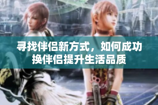 尋找伴侶新方式，如何成功換伴侶提升生活品質(zhì)