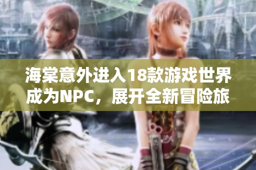 海棠意外進(jìn)入18款游戲世界成為NPC，展開(kāi)全新冒險(xiǎn)旅程