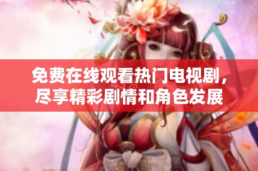 免費(fèi)在線觀看熱門電視劇，盡享精彩劇情和角色發(fā)展