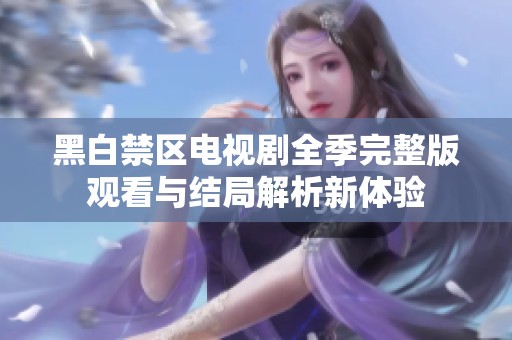 黑白禁區(qū)電視劇全季完整版觀看與結(jié)局解析新體驗(yàn)