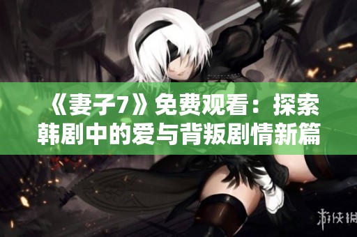 《妻子7》免費(fèi)觀看：探索韓劇中的愛與背叛劇情新篇章