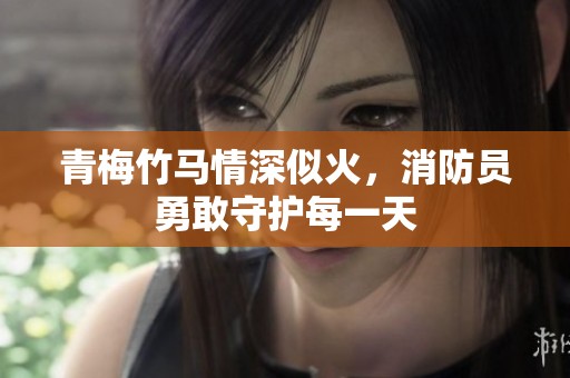 青梅竹馬情深似火，消防員勇敢守護每一天