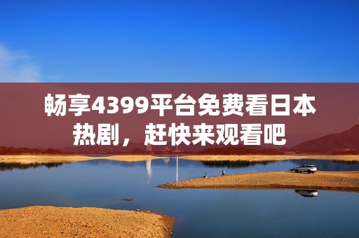 暢享4399平臺(tái)免費(fèi)看日本熱劇，趕快來觀看吧