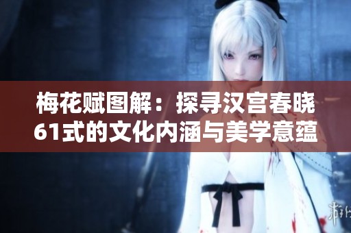 梅花賦圖解：探尋漢宮春曉61式的文化內(nèi)涵與美學(xué)意蘊(yùn)