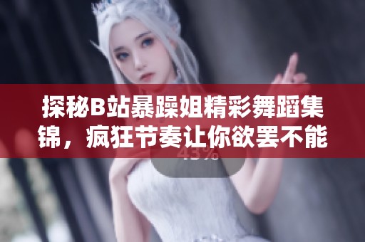 探秘B站暴躁姐精彩舞蹈集錦，瘋狂節(jié)奏讓你欲罷不能