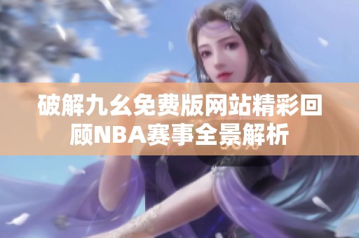 破解九幺免費(fèi)版網(wǎng)站精彩回顧NBA賽事全景解析 破解九幺免費(fèi)版網(wǎng)站精彩回顧NBA賽事全景解析
