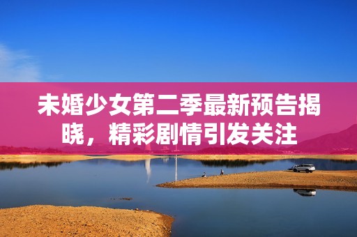 未婚少女第二季最新預告揭曉，精彩劇情引發(fā)關注