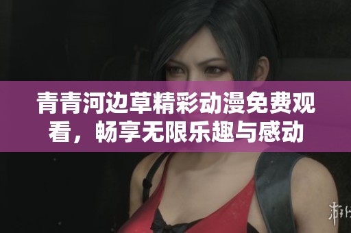 青青河邊草精彩動漫免費(fèi)觀看，暢享無限樂趣與感動