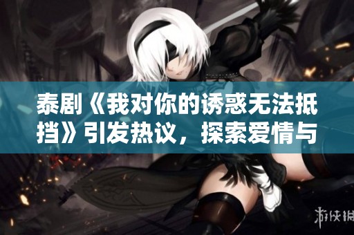 泰劇《我對你的誘惑無法抵擋》引發(fā)熱議，探索愛情與欲望之謎