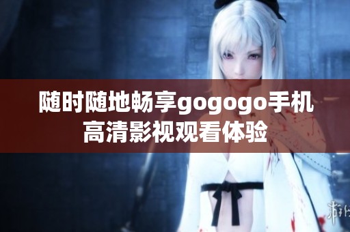 隨時(shí)隨地暢享gogogo手機(jī)高清影視觀看體驗(yàn)