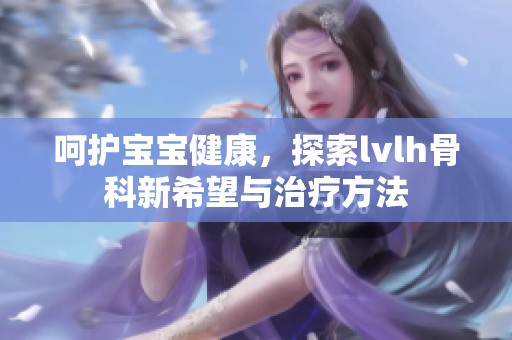 呵護(hù)寶寶健康，探索lvlh骨科新希望與治療方法