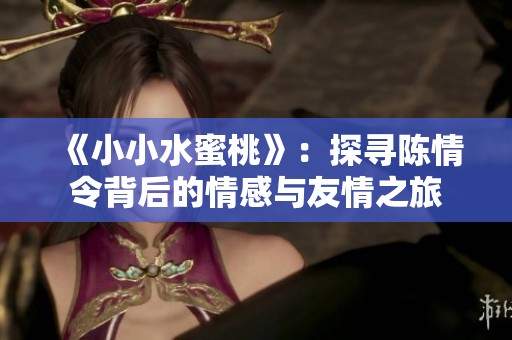 《小小水蜜桃》：探尋陳情令背后的情感與友情之旅