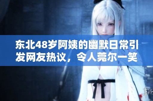 東北48歲阿姨的幽默日常引發(fā)網(wǎng)友熱議，令人莞爾一笑