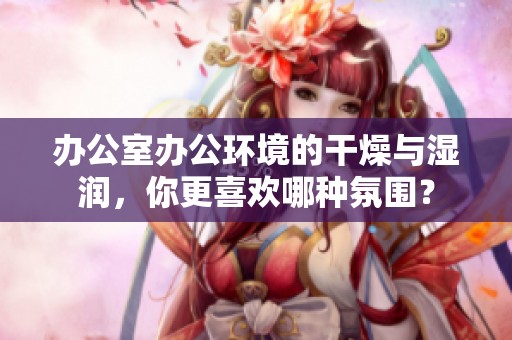 辦公室辦公環(huán)境的干燥與濕潤，你更喜歡哪種氛圍？