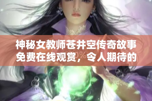 神秘女教師蒼井空傳奇故事免費在線觀賞，令人期待的全新篇章