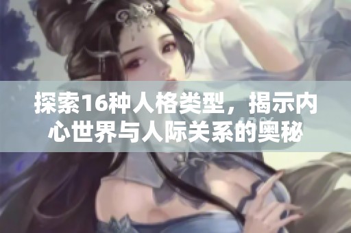 探索16種人格類型，揭示內(nèi)心世界與人際關(guān)系的奧秘