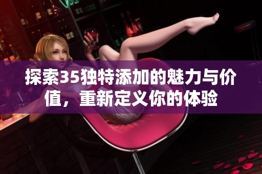 探索35獨(dú)特添加的魅力與價(jià)值，重新定義你的體驗(yàn)