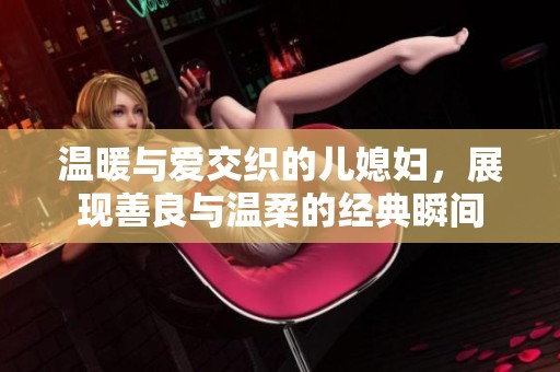 溫暖與愛(ài)交織的兒媳婦，展現(xiàn)善良與溫柔的經(jīng)典瞬間