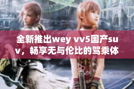 全新推出wey vv5國產(chǎn)suv，暢享無與倫比的駕乘體驗