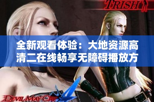 全新觀看體驗(yàn)：大地資源高清二在線暢享無(wú)障礙播放方法