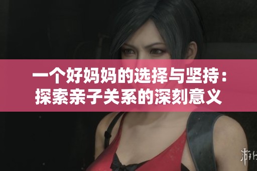 一個(gè)好媽媽的選擇與堅(jiān)持：探索親子關(guān)系的深刻意義