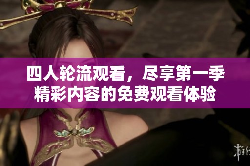 四人輪流觀看，盡享第一季精彩內(nèi)容的免費觀看體驗