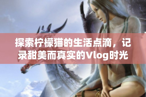 探索檸檬貓的生活點滴，記錄甜美而真實的Vlog時光
