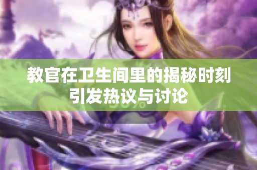 教官在衛(wèi)生間里的揭秘時刻引發(fā)熱議與討論