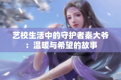 藝校生活中的守護(hù)者秦大爺：溫暖與希望的故事